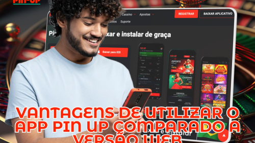 Vantagens de Utilizar o App Pin Up Comparado a Versão Web